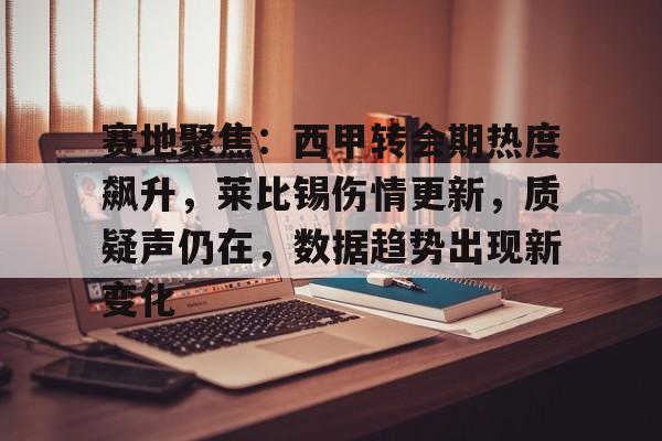 体育竞猜-包含赛地聚焦：西甲转会期热度飙升，莱比锡伤情更新，质疑声仍在，数据趋势出现新变化的词条